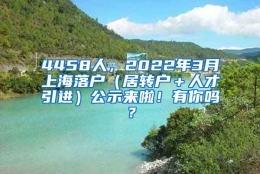 4458人，2022年3月上海落户（居转户＋人才引进）公示来啦！有你吗？