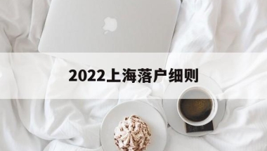 2022上海落户细则(2022上海应届生落户细则)