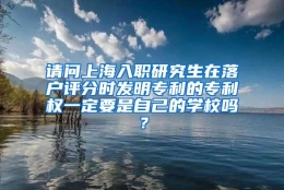 请问上海入职研究生在落户评分时发明专利的专利权一定要是自己的学校吗？