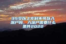 35岁以上专科不可以入深户吗，入深户需要什么条件2022