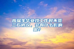 应届生毕业找工作时不签三方协议，会有什么影响呢？