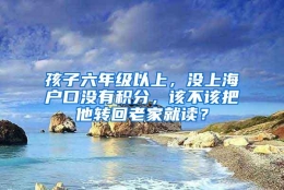 孩子六年级以上，没上海户口没有积分，该不该把他转回老家就读？