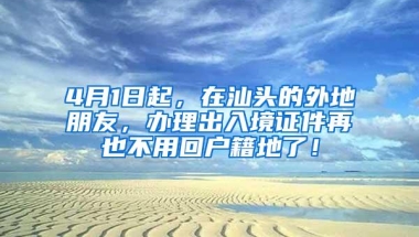 4月1日起，在汕头的外地朋友，办理出入境证件再也不用回户籍地了！