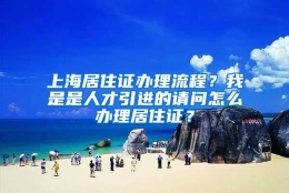 上海居住证办理流程？我是是人才引进的请问怎么办理居住证？