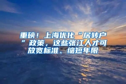 重磅！上海优化“居转户”政策，这些张江人才可放宽标准、缩短年限