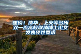 重磅！清华，上交等多所双一流高校取消博士论文发表硬性要求