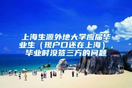 上海生源外地大学应届毕业生（现户口还在上海），毕业时没签三方的问题