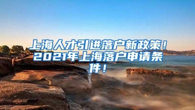 上海人才引进落户新政策！2021年上海落户申请条件！