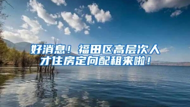 好消息！福田区高层次人才住房定向配租来啦！