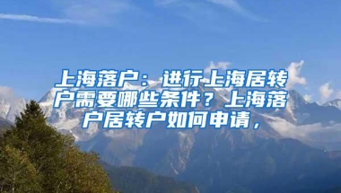 上海落户：进行上海居转户需要哪些条件？上海落户居转户如何申请，