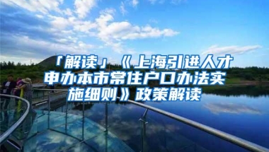 「解读」《上海引进人才申办本市常住户口办法实施细则》政策解读