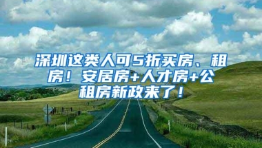 深圳这类人可5折买房、租房！安居房+人才房+公租房新政来了！