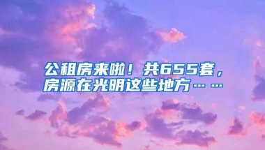 公租房来啦！共655套，房源在光明这些地方……