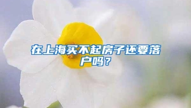 在上海买不起房子还要落户吗？