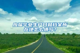 应届毕业生户口和档案所在地怎么填写？