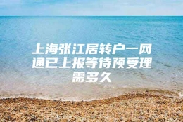 上海张江居转户一网通已上报等待预受理需多久