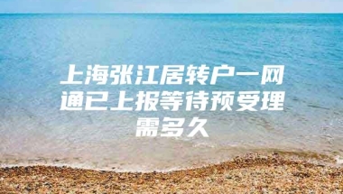 上海张江居转户一网通已上报等待预受理需多久