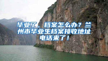 毕业了，档案怎么办？兰州市毕业生档案接收地址电话来了！