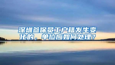 深圳参保员工户籍发生变化的，单位应如何处理？