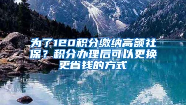 为了120积分缴纳高额社保？积分办理后可以更换更省钱的方式