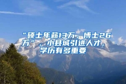 “硕士年薪13万，博士26万”，小县城引进人才，学历有多重要