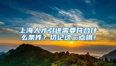 上海人才引进需要符合什么条件？切记这三点哦！