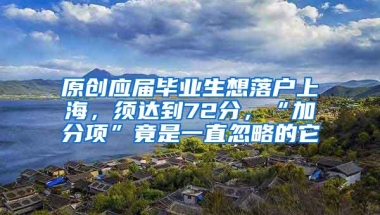 原创应届毕业生想落户上海，须达到72分，“加分项”竟是一直忽略的它