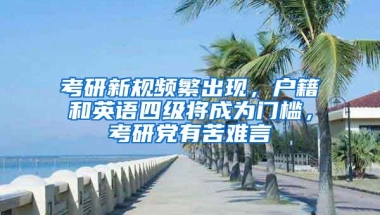 考研新规频繁出现，户籍和英语四级将成为门槛，考研党有苦难言