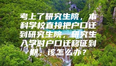 考上了研究生院，本科学校直接把户口迁到研究生院，研究生入学时户口迁移证到期，该怎么办？