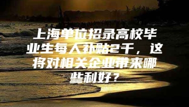 上海单位招录高校毕业生每人补贴2千，这将对相关企业带来哪些利好？