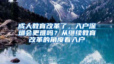 成人教育改革了，入户深圳会更难吗？从继续教育改革的角度看入户