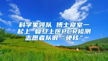 科学家领队 博士寝室一起上 复旦上医PCR检测志愿者队很“硬核”