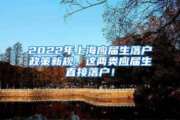 2022年上海应届生落户政策新规，这两类应届生直接落户！