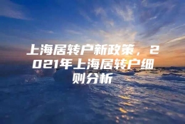 上海居转户新政策，2021年上海居转户细则分析