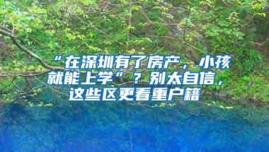 “在深圳有了房产，小孩就能上学”？别太自信，这些区更看重户籍