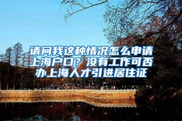 请问我这种情况怎么申请上海户口？没有工作可否办上海人才引进居住证