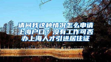 请问我这种情况怎么申请上海户口？没有工作可否办上海人才引进居住证