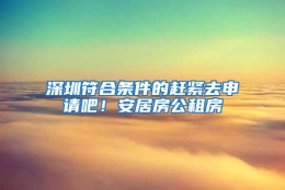 深圳符合条件的赶紧去申请吧！安居房公租房