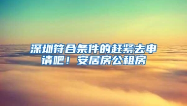 深圳符合条件的赶紧去申请吧！安居房公租房