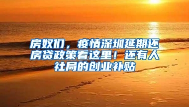 房奴们，疫情深圳延期还房贷政策看这里！还有人社局的创业补贴