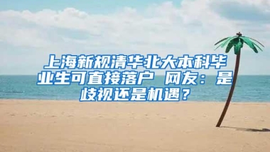 上海新规清华北大本科毕业生可直接落户 网友：是歧视还是机遇？