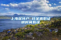 上海居转户 档案离职证明时间有误