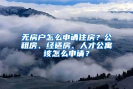 无房户怎么申请住房？公租房、经适房、人才公寓该怎么申请？