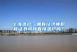 上海落户：拥有经济师职称证书可以直接落户吗？