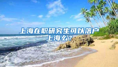 上海在职研究生可以落户上海么？