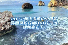 2022年上海落户中级职称目录积分加100分，达标就靠它了！