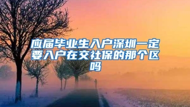 应届毕业生入户深圳一定要入户在交社保的那个区吗