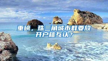 重磅，珠三角城市群要放开户籍互认？