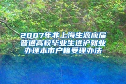 2007年非上海生源应届普通高校毕业生进沪就业办理本市户籍受理办法