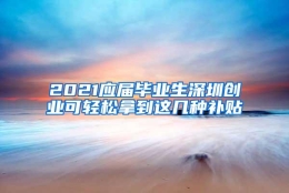 2021应届毕业生深圳创业可轻松拿到这几种补贴